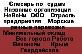 Слесарь по  судам › Название организации ­ НеВаНи, ООО › Отрасль предприятия ­ Морские, речные перевозки › Минимальный оклад ­ 90 000 - Все города Работа » Вакансии   . Крым,Гвардейское